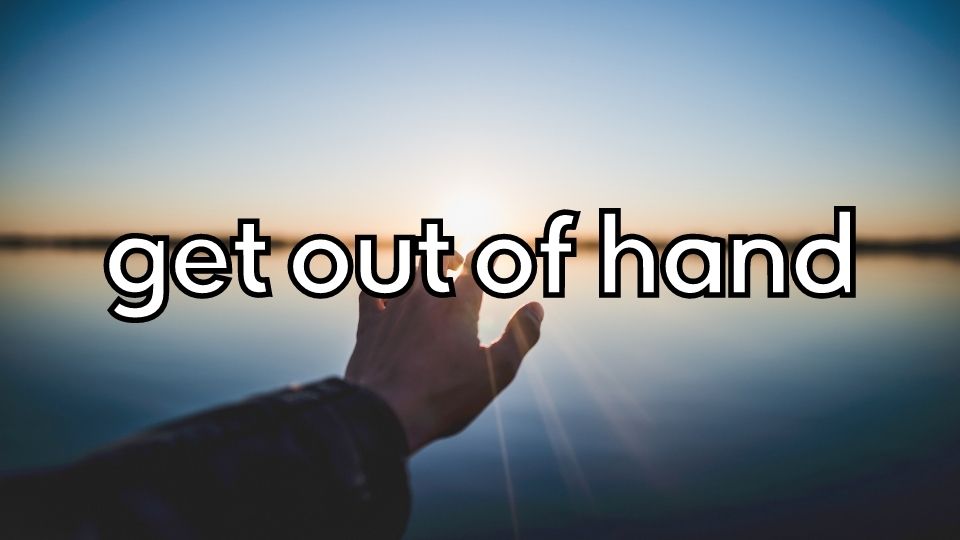 idioms - get out of hand